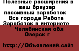 Полезные расширения в ваш браузер (пассивный заработок) - Все города Работа » Заработок в интернете   . Челябинская обл.,Озерск г.